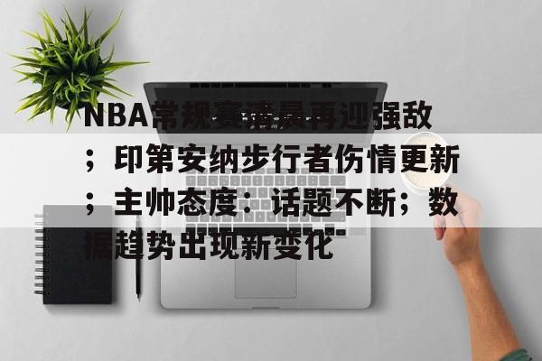 NBA常规赛清晨再迎强敌；印第安纳步行者伤情更新；主帅态度：话题不断；数据趋势出现新变化的简单介绍-esports