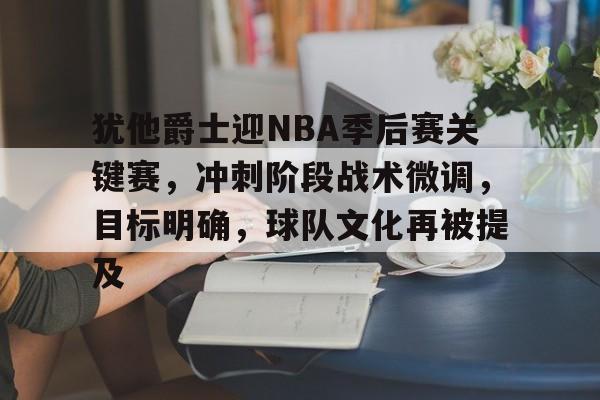 犹他爵士迎NBA季后赛关键赛，冲刺阶段战术微调，目标明确，球队文化再被提及的简单介绍-九游