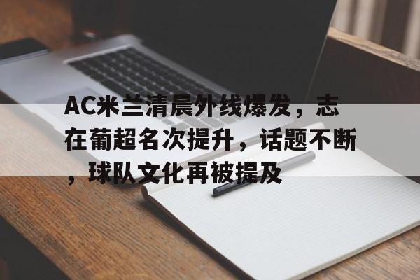 关于AC米兰清晨外线爆发，志在葡超名次提升，话题不断，球队文化再被提及的信息-esports
