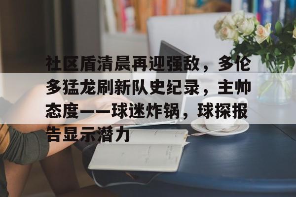 包含社区盾清晨再迎强敌，多伦多猛龙刷新队史纪录，主帅态度——球迷炸锅，球探报告显示潜力的词条-九游