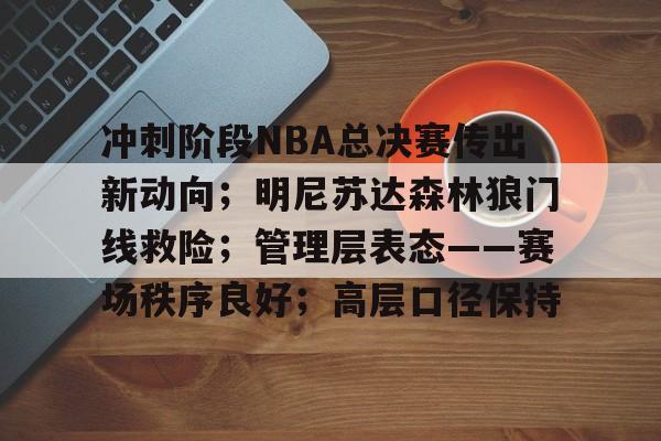 关于冲刺阶段NBA总决赛传出新动向；明尼苏达森林狼门线救险；管理层表态——赛场秩序良好；高层口径保持的信息-esports