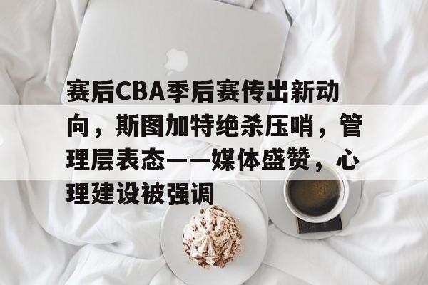 包含赛后CBA季后赛传出新动向，斯图加特绝杀压哨，管理层表态——媒体盛赞，心理建设被强调的词条-esports